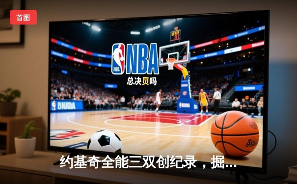 约基奇全能三双创纪录，掘金抢七力克森林狼重返西决