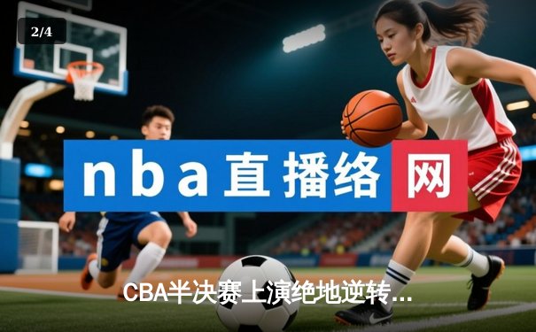 CBA半决赛上演绝地逆转 辽宁本钢加时险胜广东华南虎 总比分2-1抢占天王山 - 2