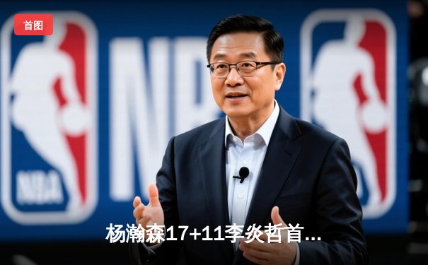 杨瀚森17+11李炎哲首秀砍25分 青岛加时险胜广州获关键卡位战