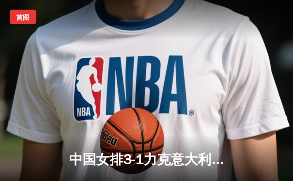 中国女排3-1力克意大利，夺世联赛总决赛开门红，朱婷轰28分惊艳全场