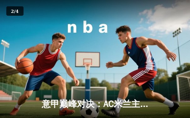 意甲巅峰对决：AC米兰主场2-1逆转国际米兰，莱奥梅开二度成关键先生 - 2