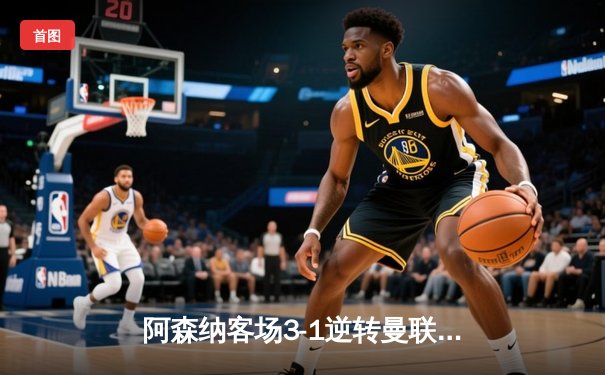 阿森纳客场3-1逆转曼联，萨卡传射建功锁定欧冠席位