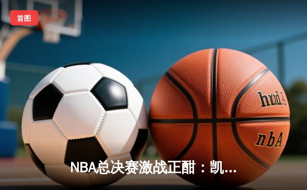 NBA总决赛激战正酣：凯尔特人逆转夺冠，塔图姆荣膺FMVP