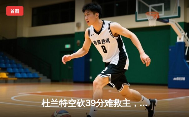 杜兰特空砍39分难救主，太阳末节崩盘惜败独行侠