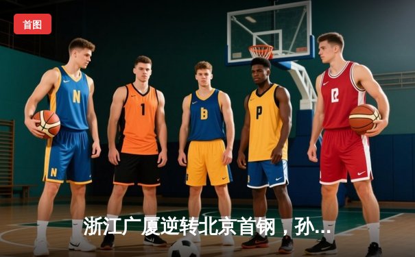 浙江广厦逆转北京首钢，孙铭徽狂砍38分锁定胜局