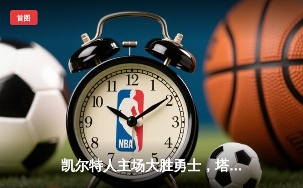 凯尔特人主场大胜勇士，塔图姆34分引领团队胜利