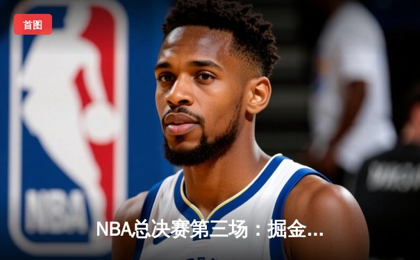 NBA总决赛第三场：掘金主场险胜热火，约基奇30+14+6率队夺赛点