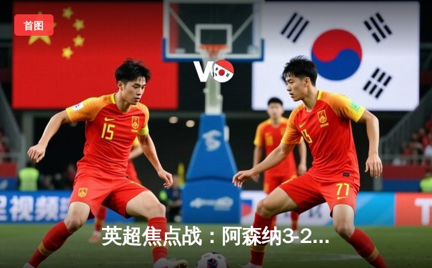 英超焦点战：阿森纳3-2逆转热刺，萨卡传射建功锁胜局