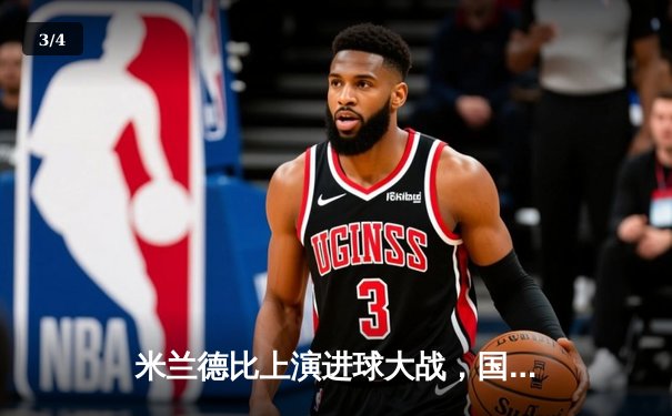 米兰德比上演进球大战，国米3-2逆转AC米兰继续领跑意甲 - 3