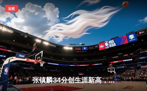 张镇麟34分创生涯新高，辽宁本钢加时险胜广东宏远夺赛点