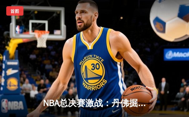 NBA总决赛激战：丹佛掘金力克迈阿密热火，约基奇狂砍32分率队登顶