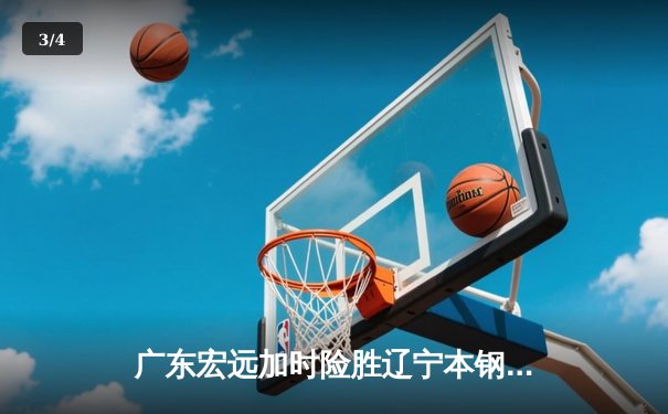 广东宏远加时险胜辽宁本钢，胡明轩关键三分锁定胜局 - 3