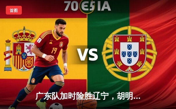 广东队加时险胜辽宁，胡明轩33分率队夺赛点