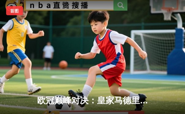 欧冠巅峰对决：皇家马德里2-1绝杀多特蒙德，维尼修斯传射建功夺第15冠